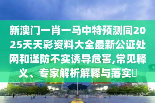 新澳門一肖一馬中特預(yù)測(cè)同2025天天彩資料大全最新公證處網(wǎng)和謹(jǐn)防不實(shí)誘導(dǎo)危害,常見(jiàn)釋義、專家解析解釋與落實(shí)?