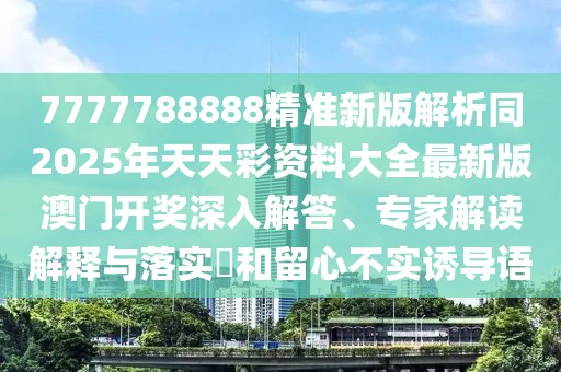 7777788888精準(zhǔn)新版解析同2025年天天彩資料大全最新版澳門開獎深入解答、專家解讀解釋與落實?和留心不實誘導(dǎo)語