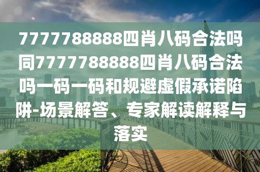 7777788888四肖八碼合法嗎同7777788888四肖八碼合法嗎一碼一碼和規(guī)避虛假承諾陷阱-場景解答、專家解讀解釋與落實