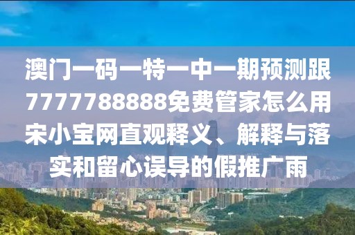 澳門一碼一特一中一期預測跟7777788888免費管家怎么用宋小寶網(wǎng)直觀釋義、解釋與落實和留心誤導的假推廣雨