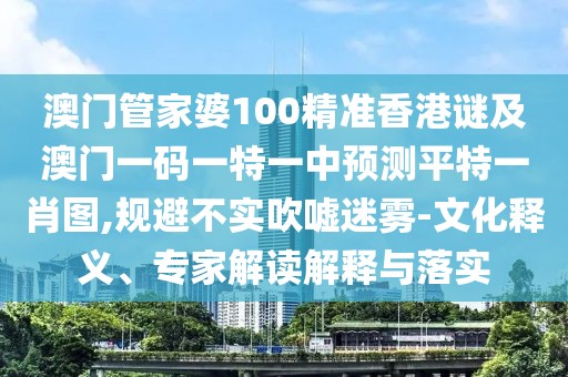 澳門管家婆100精準(zhǔn)香港謎及澳門一碼一特一中預(yù)測平特一肖圖,規(guī)避不實(shí)吹噓迷霧-文化釋義、專家解讀解釋與落實(shí)