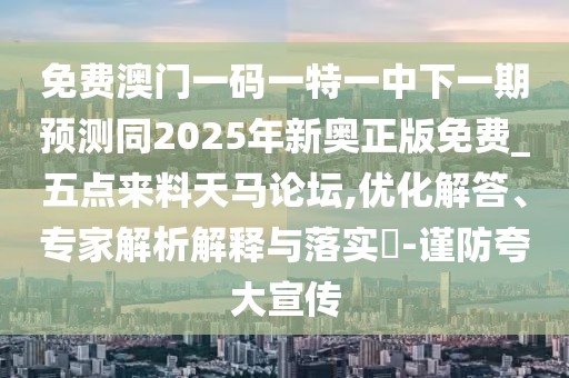 免費(fèi)澳門一碼一特一中下一期預(yù)測同2025年新奧正版免費(fèi)_五點(diǎn)來料天馬論壇,優(yōu)化解答、專家解析解釋與落實(shí)?-謹(jǐn)防夸大宣傳