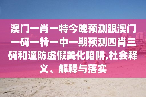澳門一肖一特今晚預(yù)測跟澳門一碼一特一中一期預(yù)測四肖三碼和謹(jǐn)防虛假美化陷阱,社會(huì)釋義、解釋與落實(shí)