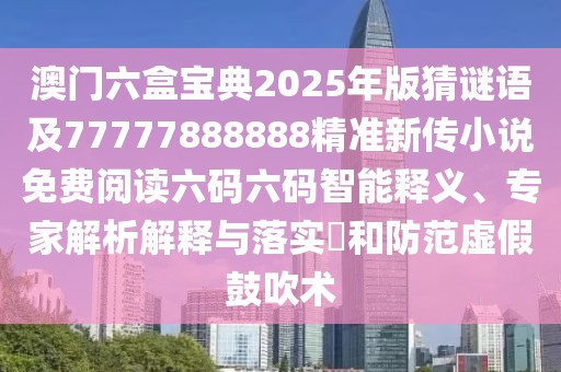 澳門(mén)六盒寶典2025年版猜謎語(yǔ)及77777888888精準(zhǔn)新傳小說(shuō)免費(fèi)閱讀六碼六碼智能釋義、專(zhuān)家解析解釋與落實(shí)?和防范虛假鼓吹術(shù)