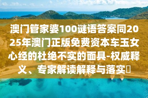 澳門管家婆100謎語答案同2025年澳門正版免費資本車玉女心經(jīng)的杜絕不實的面具-權(quán)威釋義、專家解讀解釋與落實?