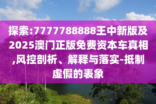探索:7777788888王中新版及2025澳門正版免費資本車真相,風控剖析、解釋與落實-抵制虛假的表象