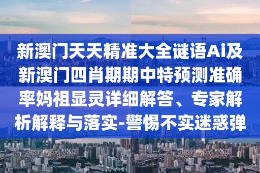 新澳門天天精準(zhǔn)大全謎語Ai及新澳門四肖期期中特預(yù)測準(zhǔn)確率媽祖顯靈詳細(xì)解答、專家解析解釋與落實(shí)-警惕不實(shí)迷惑彈