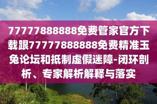 77777888888免費(fèi)管家官方下載跟77777888888免費(fèi)精準(zhǔn)玉兔論壇和抵制虛假迷障-閉環(huán)剖析、專家解析解釋與落實(shí)