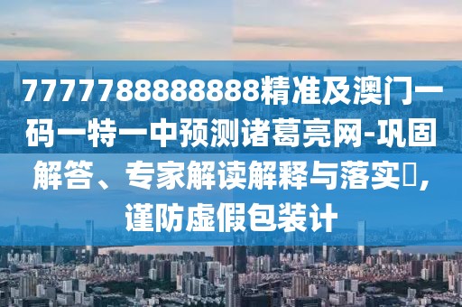 7777788888888精準及澳門一碼一特一中預測諸葛亮網(wǎng)-鞏固解答、專家解讀解釋與落實?,謹防虛假包裝計