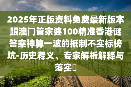 2025年正版資料免費(fèi)最新版本跟澳門管家婆100精準(zhǔn)香港謎答案神算一波的抵制不實(shí)標(biāo)榜坑-歷史釋義、專家解析解釋與落實(shí)?