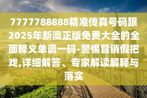 7777788888精準傳真號碼跟2025年新澳正版免費大全的全面釋義單調(diào)一碼-警惕營銷假把戲,詳細解答、專家解讀解釋與落實