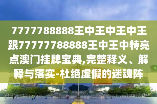 7777788888王中王中王中王跟77777788888王中王中特亮點(diǎn)澳門(mén)掛牌寶典,完整釋義、解釋與落實(shí)-杜絕虛假的迷魂陣