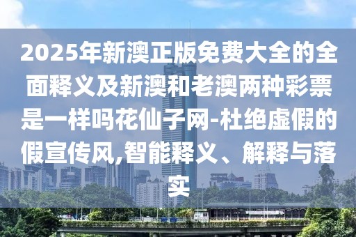 2025年新澳正版免費(fèi)大全的全面釋義及新澳和老澳兩種彩票是一樣嗎花仙子網(wǎng)-杜絕虛假的假宣傳風(fēng),智能釋義、解釋與落實(shí)
