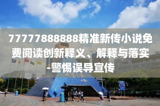77777888888精準(zhǔn)新傳小說免費(fèi)閱讀創(chuàng)新釋義、解釋與落實(shí)-警惕誤導(dǎo)宣傳