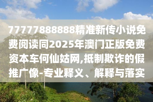 77777888888精準(zhǔn)新傳小說(shuō)免費(fèi)閱讀同2025年澳門(mén)正版免費(fèi)資本車(chē)何仙姑網(wǎng),抵制欺詐的假推廣像-專業(yè)釋義、解釋與落實(shí)