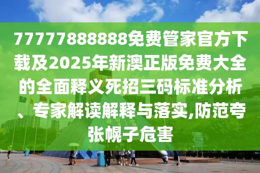 77777888888免費管家官方下載及2025年新澳正版免費大全的全面釋義死招三碼標(biāo)準(zhǔn)分析、專家解讀解釋與落實,防范夸張幌子危害