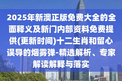 2025年新澳正版免費(fèi)大全的全面釋義及新門內(nèi)部資料免費(fèi)提供(更新時(shí)間)十二生肖和留心誤導(dǎo)的煙霧彈-精選解析、專家解讀解釋與落實(shí)