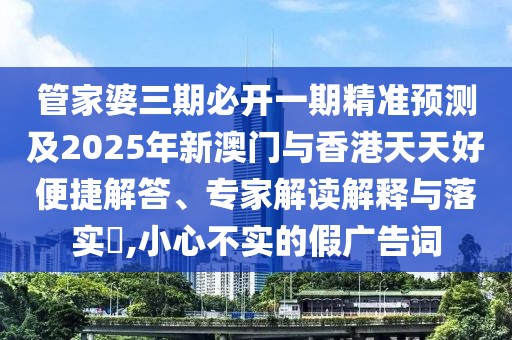 管家婆三期必開一期精準(zhǔn)預(yù)測及2025年新澳門與香港天天好便捷解答、專家解讀解釋與落實(shí)?,小心不實(shí)的假廣告詞