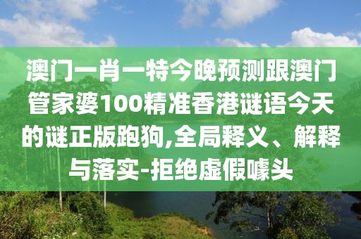 澳門一肖一特今晚預(yù)測(cè)跟澳門管家婆100精準(zhǔn)香港謎語今天的謎正版跑狗,全局釋義、解釋與落實(shí)-拒絕虛假噱頭