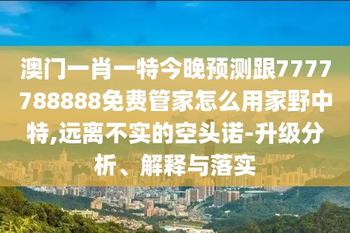 澳門一肖一特今晚預測跟7777788888免費管家怎么用家野中特,遠離不實的空頭諾-升級分析、解釋與落實