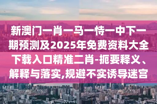 新澳門一肖一馬一恃一中下一期預(yù)測及2025年免費資料大全下載入口精準(zhǔn)二肖-扼要釋義、解釋與落實,規(guī)避不實誘導(dǎo)迷宮