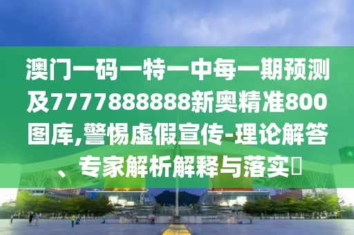 澳門(mén)一碼一特一中每一期預(yù)測(cè)及7777888888新奧精準(zhǔn)800圖庫(kù),警惕虛假宣傳-理論解答、專(zhuān)家解析解釋與落實(shí)?