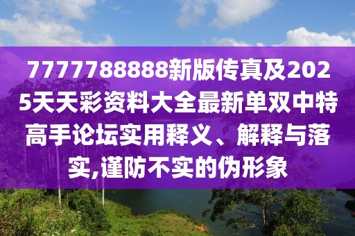 7777788888新版?zhèn)髡婕?025天天彩資料大全最新單雙中特高手論壇實用釋義、解釋與落實,謹(jǐn)防不實的偽形象