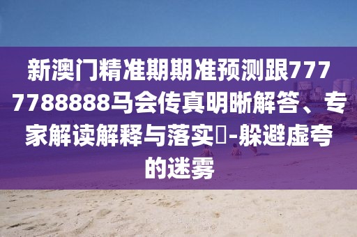 新澳門精準(zhǔn)期期準(zhǔn)預(yù)測(cè)跟7777788888馬會(huì)傳真明晰解答、專家解讀解釋與落實(shí)?-躲避虛夸的迷霧