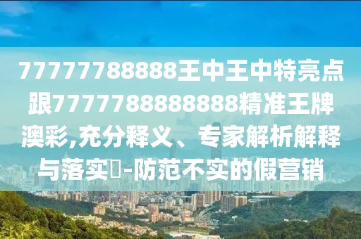 77777788888王中王中特亮點(diǎn)跟7777788888888精準(zhǔn)王牌澳彩,充分釋義、專家解析解釋與落實?-防范不實的假營銷