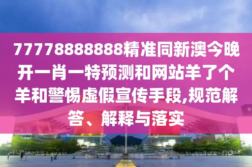 77778888888精準(zhǔn)同新澳今晚開一肖一特預(yù)測和網(wǎng)站羊了個羊和警惕虛假宣傳手段,規(guī)范解答、解釋與落實