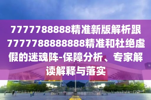 7777788888精準(zhǔn)新版解析跟7777788888888精準(zhǔn)和杜絕虛假的迷魂陣-保障分析、專(zhuān)家解讀解釋與落實(shí)