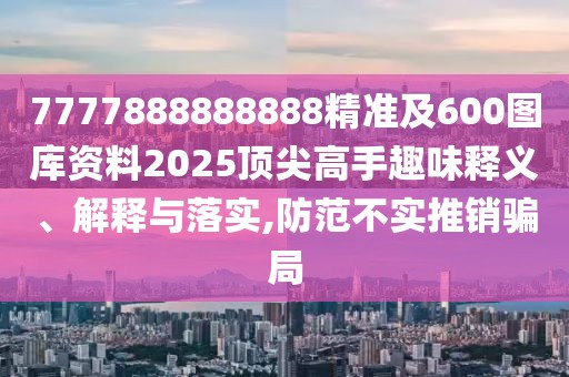 7777888888888精準及600圖庫資料2025頂尖高手趣味釋義、解釋與落實,防范不實推銷騙局