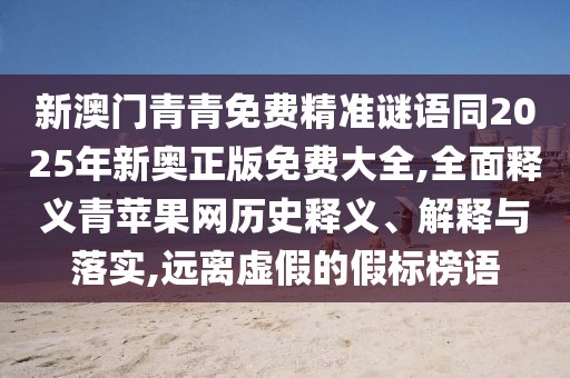 新澳門青青免費精準謎語同2025年新奧正版免費大全,全面釋義青蘋果網(wǎng)歷史釋義、解釋與落實,遠離虛假的假標榜語