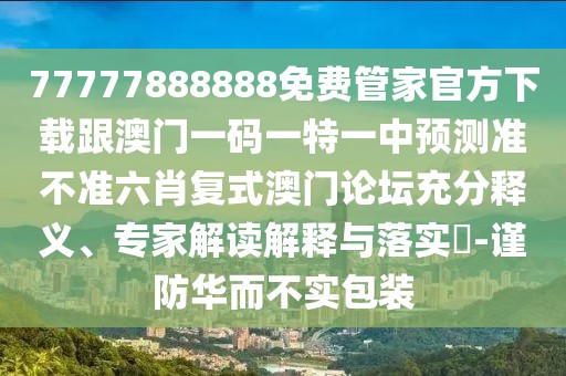 77777888888免費(fèi)管家官方下載跟澳門一碼一特一中預(yù)測(cè)準(zhǔn)不準(zhǔn)六肖復(fù)式澳門論壇充分釋義、專家解讀解釋與落實(shí)?-謹(jǐn)防華而不實(shí)包裝