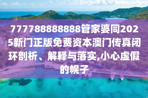 777788888888管家婆同2025新門正版免費資本澳門傳真閉環(huán)剖析、解釋與落實,小心虛假的幌子