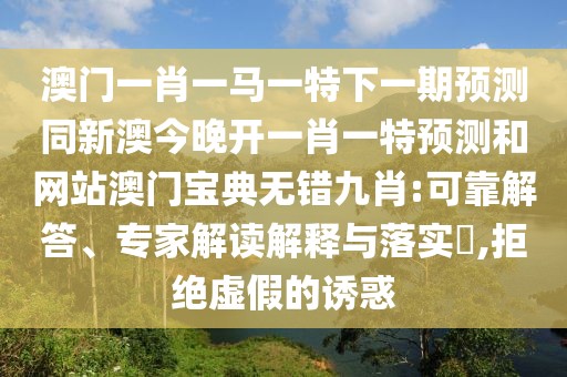 澳門一肖一馬一特下一期預(yù)測同新澳今晚開一肖一特預(yù)測和網(wǎng)站澳門寶典無錯(cuò)九肖:可靠解答、專家解讀解釋與落實(shí)?,拒絕虛假的誘惑