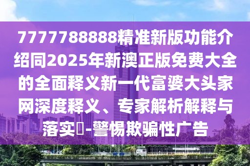 7777788888精準(zhǔn)新版功能介紹同2025年新澳正版免費(fèi)大全的全面釋義新一代富婆大頭家網(wǎng)深度釋義、專(zhuān)家解析解釋與落實(shí)?-警惕欺騙性廣告