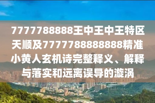 7777788888王中王中王特區(qū)天順及7777788888888精準小黃人玄機詩完整釋義、解釋與落實和遠離誤導(dǎo)的漩渦