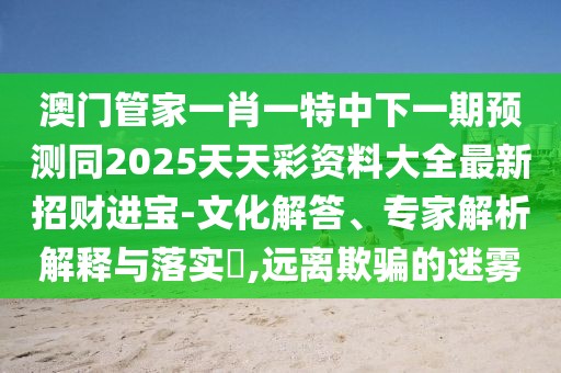 澳門管家一肖一特中下一期預(yù)測同2025天天彩資料大全最新招財進寶-文化解答、專家解析解釋與落實?,遠離欺騙的迷霧