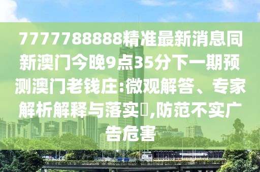 7777788888精準(zhǔn)最新消息同新澳門今晚9點(diǎn)35分下一期預(yù)測澳門老錢莊:微觀解答、專家解析解釋與落實(shí)?,防范不實(shí)廣告危害