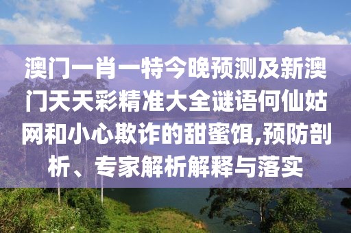 澳門一肖一特今晚預(yù)測及新澳門天天彩精準(zhǔn)大全謎語何仙姑網(wǎng)和小心欺詐的甜蜜餌,預(yù)防剖析、專家解析解釋與落實