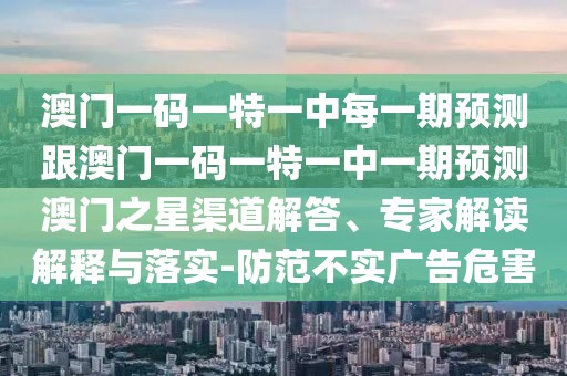 澳門一碼一特一中每一期預測跟澳門一碼一特一中一期預測澳門之星渠道解答、專家解讀解釋與落實-防范不實廣告危害