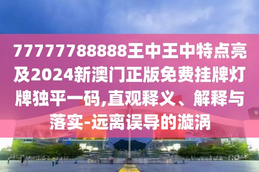 77777788888王中王中特點(diǎn)亮及2024新澳門正版免費(fèi)掛牌燈牌獨(dú)平一碼,直觀釋義、解釋與落實(shí)-遠(yuǎn)離誤導(dǎo)的漩渦