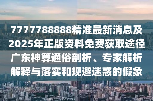 7777788888精準最新消息及2025年正版資料免費獲取途徑廣東神算通俗剖析、專家解析解釋與落實和規(guī)避迷惑的假象