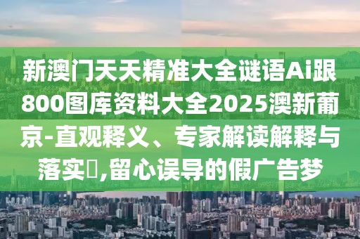 新澳門天天精準大全謎語Ai跟800圖庫資料大全2025澳新葡京-直觀釋義、專家解讀解釋與落實?,留心誤導(dǎo)的假廣告夢