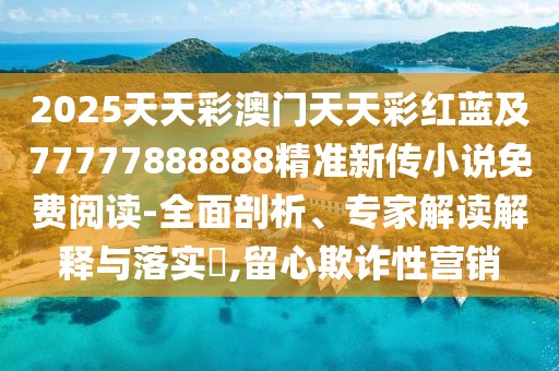 2025天天彩澳門(mén)天天彩紅藍(lán)及77777888888精準(zhǔn)新傳小說(shuō)免費(fèi)閱讀-全面剖析、專(zhuān)家解讀解釋與落實(shí)?,留心欺詐性營(yíng)銷(xiāo)
