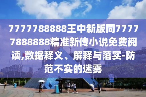 7777788888王中新版同77777888888精準(zhǔn)新傳小說免費閱讀,數(shù)據(jù)釋義、解釋與落實-防范不實的迷霧
