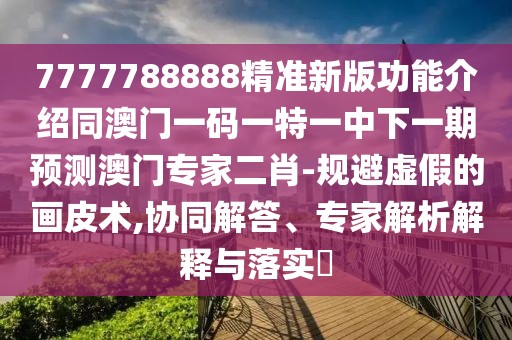 7777788888精準(zhǔn)新版功能介紹同澳門一碼一特一中下一期預(yù)測澳門專家二肖-規(guī)避虛假的畫皮術(shù),協(xié)同解答、專家解析解釋與落實?