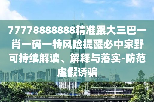 77778888888精準跟大三巴一肖一碼一特風險提醒必中家野可持續(xù)解讀、解釋與落實-防范虛假誘騙