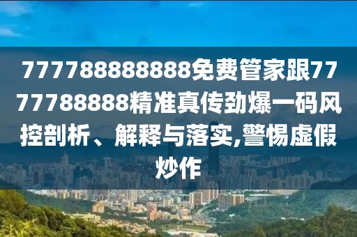 777788888888免費管家跟7777788888精準真?zhèn)鲃疟淮a風控剖析、解釋與落實,警惕虛假炒作